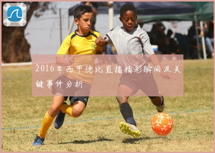 2016年西甲德比直播精彩瞬间及关键事件分析