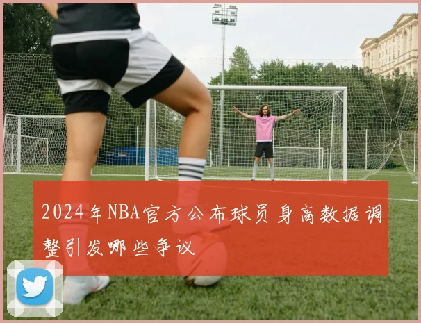 2024年NBA官方公布球员身高数据调整引发哪些争议