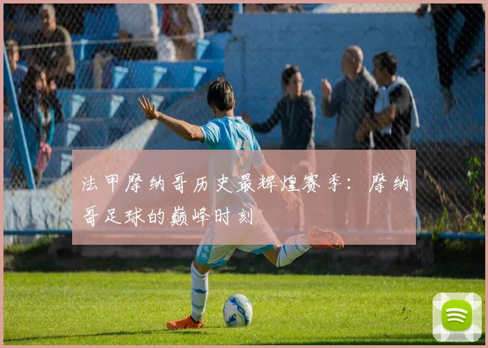 法甲摩纳哥历史最辉煌赛季：摩纳哥足球的巅峰时刻