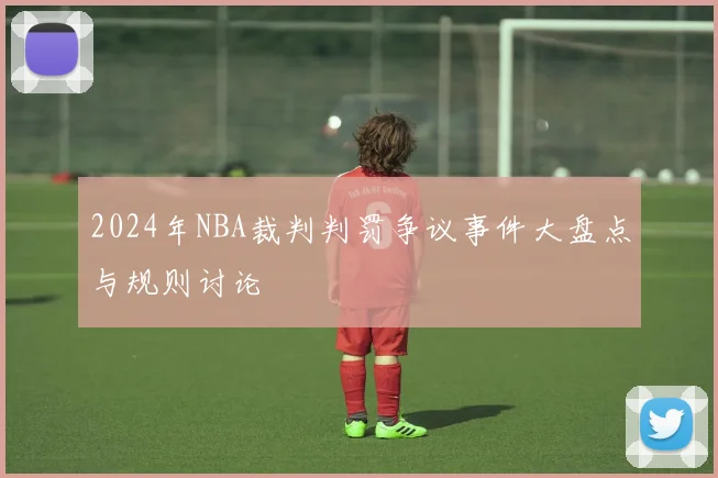 2024年NBA裁判判罚争议事件大盘点与规则讨论