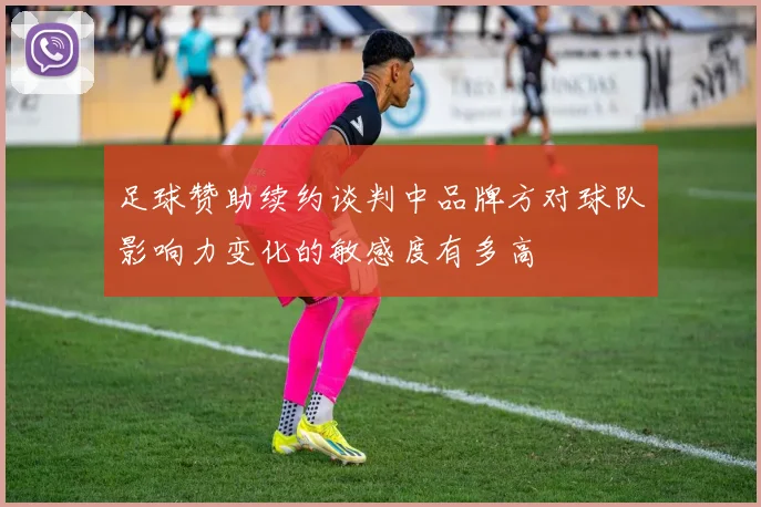 足球赞助续约谈判中品牌方对球队影响力变化的敏感度有多高