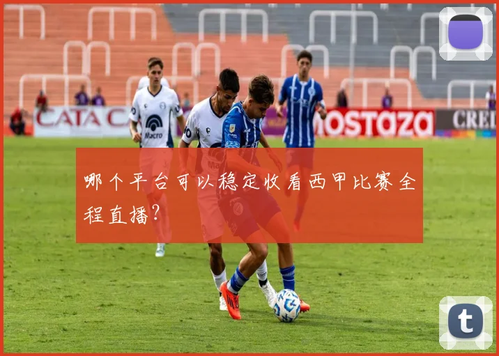 哪个平台可以稳定收看西甲比赛全程直播？