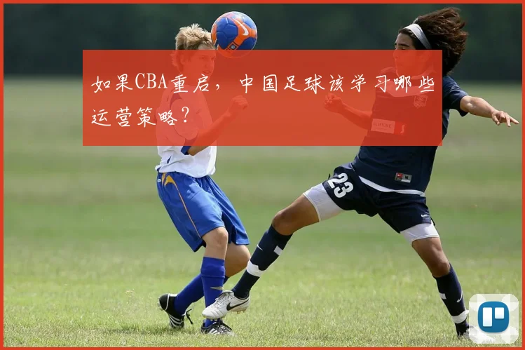 如果CBA重启，中国足球该学习哪些运营策略？