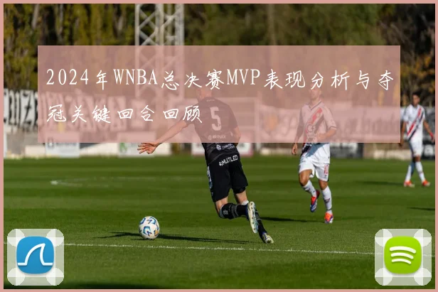 2024年WNBA总决赛MVP表现分析与夺冠关键回合回顾