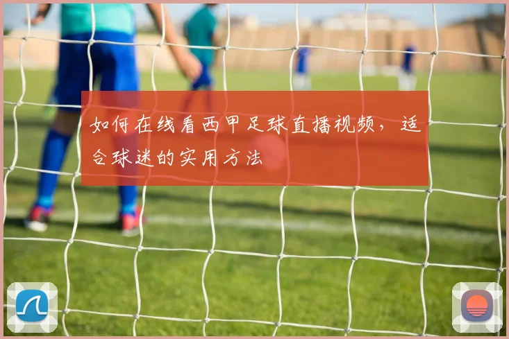 如何在线看西甲足球直播视频，适合球迷的实用方法