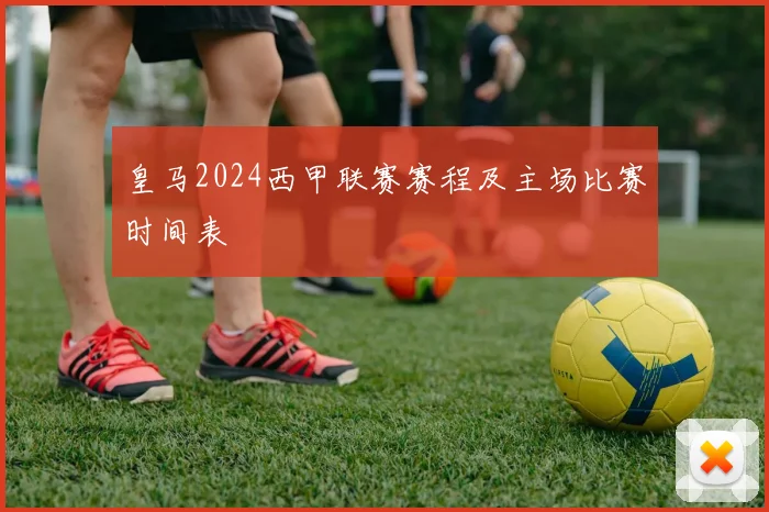 皇马2024西甲联赛赛程及主场比赛时间表