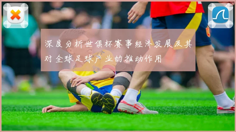 深度分析世俱杯赛事经济发展及其对全球足球产业的推动作用