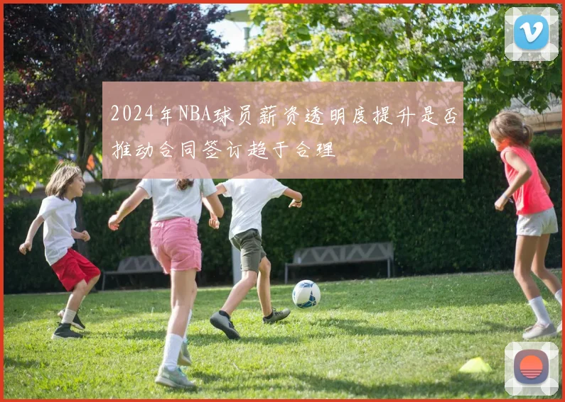 2024年NBA球员薪资透明度提升是否推动合同签订趋于合理